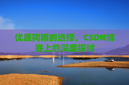 优质狗粮的选择，CSDN博客上的深度探讨